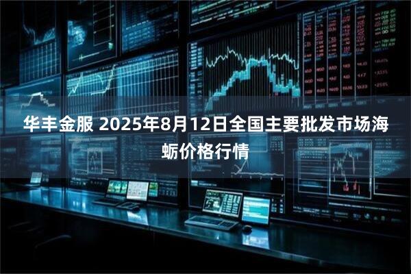 華豐金服 2025年8月12日全國主要批發市場海蠣價格行情